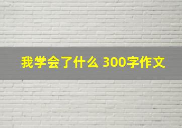 我学会了什么 300字作文